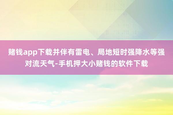 赌钱app下载并伴有雷电、局地短时强降水等强对流天气-手机押大小赌钱的软件下载