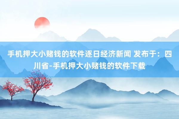 手机押大小赌钱的软件逐日经济新闻 发布于：四川省-手机押大小赌钱的软件下载