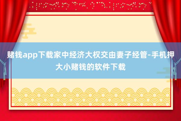 赌钱app下载家中经济大权交由妻子经管-手机押大小赌钱的软件下载