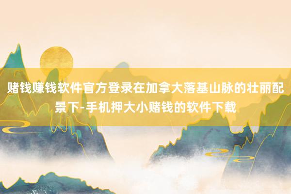 赌钱赚钱软件官方登录在加拿大落基山脉的壮丽配景下-手机押大小赌钱的软件下载