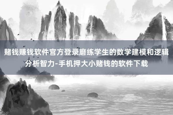 赌钱赚钱软件官方登录磨练学生的数学建模和逻辑分析智力-手机押大小赌钱的软件下载