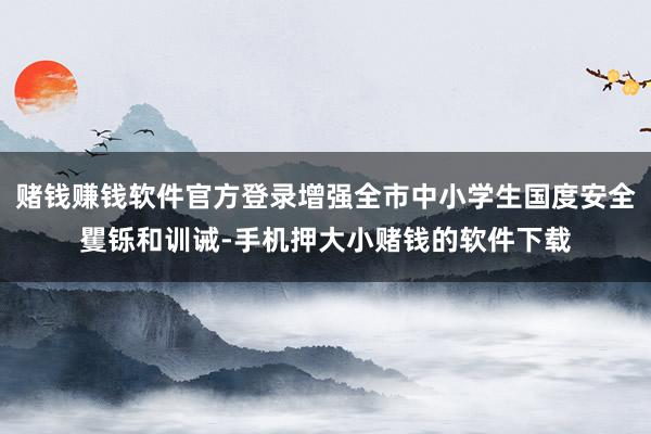 赌钱赚钱软件官方登录增强全市中小学生国度安全矍铄和训诫-手机押大小赌钱的软件下载