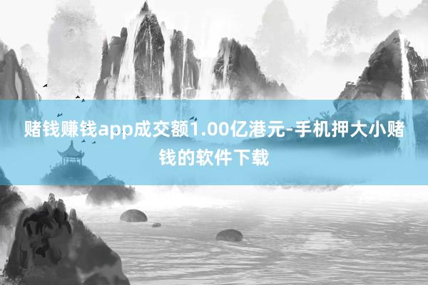 赌钱赚钱app成交额1.00亿港元-手机押大小赌钱的软件下载