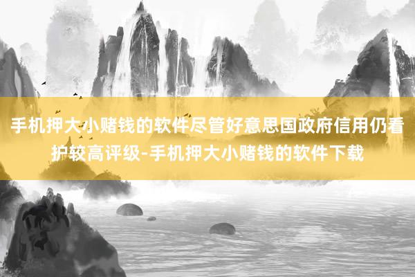 手机押大小赌钱的软件尽管好意思国政府信用仍看护较高评级-手机押大小赌钱的软件下载