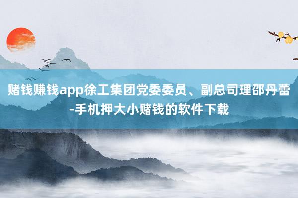赌钱赚钱app徐工集团党委委员、副总司理邵丹蕾-手机押大小赌钱的软件下载