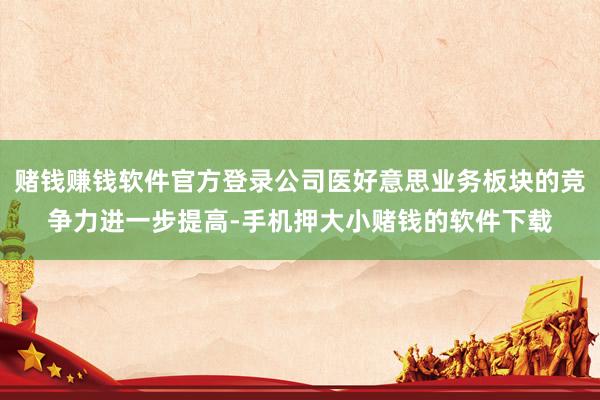 赌钱赚钱软件官方登录公司医好意思业务板块的竞争力进一步提高-手机押大小赌钱的软件下载