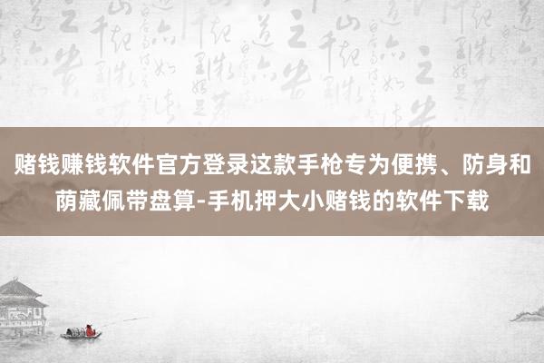 赌钱赚钱软件官方登录这款手枪专为便携、防身和荫藏佩带盘算-手机押大小赌钱的软件下载