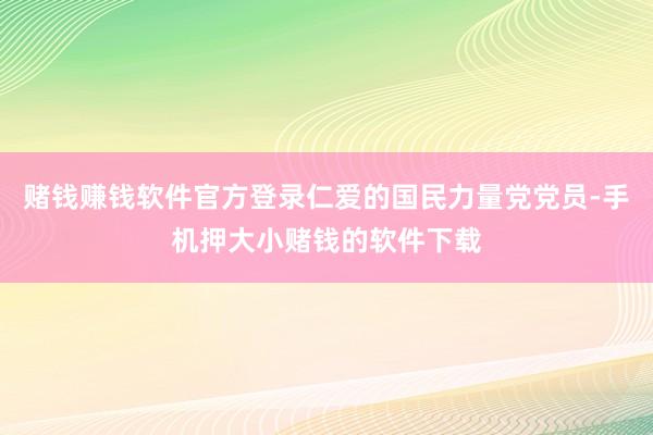 赌钱赚钱软件官方登录仁爱的国民力量党党员-手机押大小赌钱的软件下载