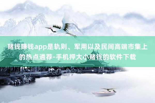 赌钱赚钱app是轨则、军用以及民间高端市集上的热点遴荐-手机押大小赌钱的软件下载