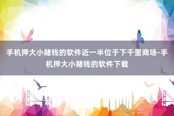 手机押大小赌钱的软件近一半位于下千里商场-手机押大小赌钱的软件下载