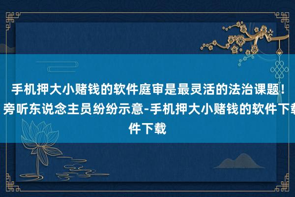 手机押大小赌钱的软件庭审是最灵活的法治课题！”旁听东说念主员纷纷示意-手机押大小赌钱的软件下载