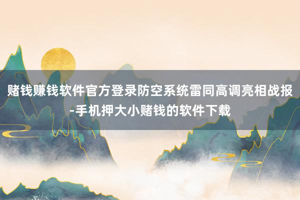 赌钱赚钱软件官方登录防空系统雷同高调亮相战报-手机押大小赌钱的软件下载
