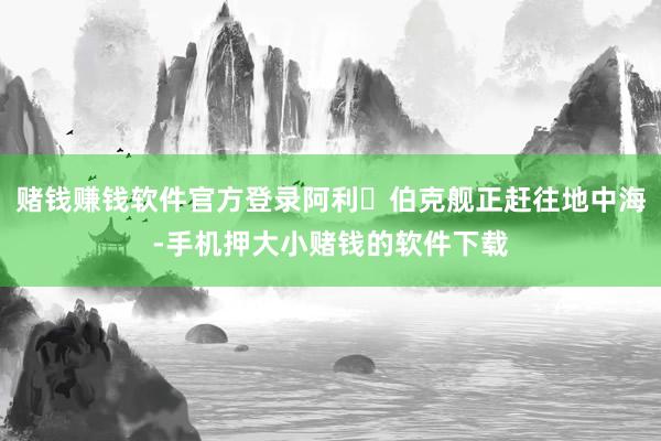 赌钱赚钱软件官方登录阿利・伯克舰正赶往地中海-手机押大小赌钱的软件下载
