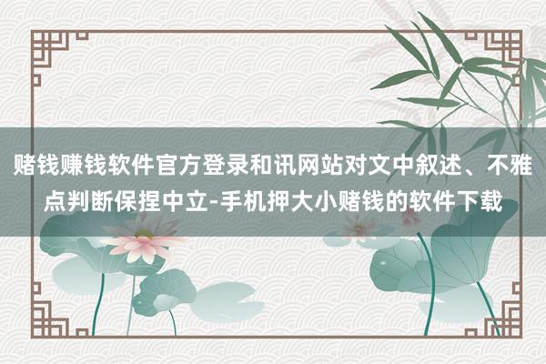 赌钱赚钱软件官方登录和讯网站对文中叙述、不雅点判断保捏中立-手机押大小赌钱的软件下载