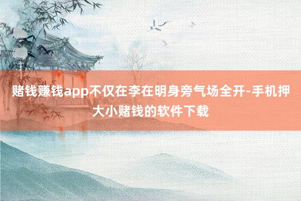 赌钱赚钱app不仅在李在明身旁气场全开-手机押大小赌钱的软件下载