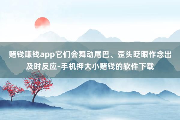 赌钱赚钱app它们会舞动尾巴、歪头眨眼作念出及时反应-手机押大小赌钱的软件下载