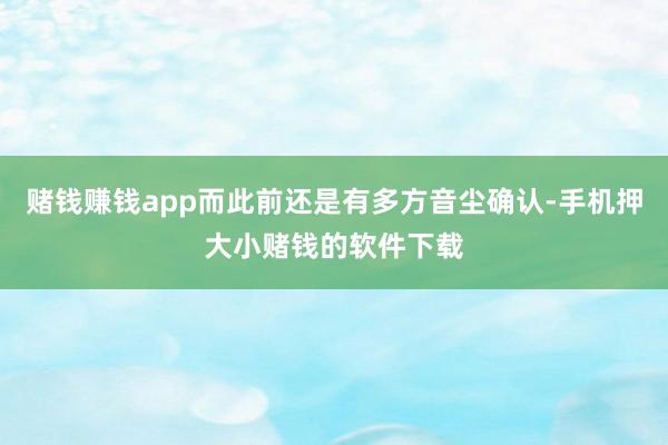 赌钱赚钱app而此前还是有多方音尘确认-手机押大小赌钱的软件下载