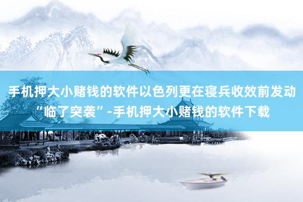 手机押大小赌钱的软件以色列更在寝兵收效前发动“临了突袭”-手机押大小赌钱的软件下载