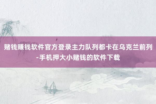 赌钱赚钱软件官方登录主力队列都卡在乌克兰前列-手机押大小赌钱的软件下载