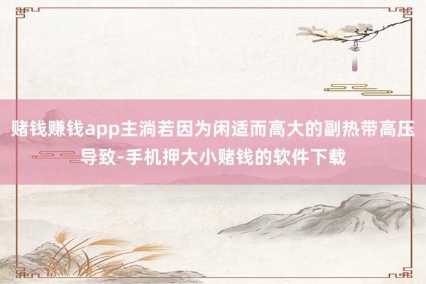 赌钱赚钱app主淌若因为闲适而高大的副热带高压导致-手机押大小赌钱的软件下载