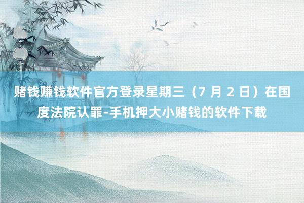 赌钱赚钱软件官方登录星期三（7 月 2 日）在国度法院认罪-手机押大小赌钱的软件下载
