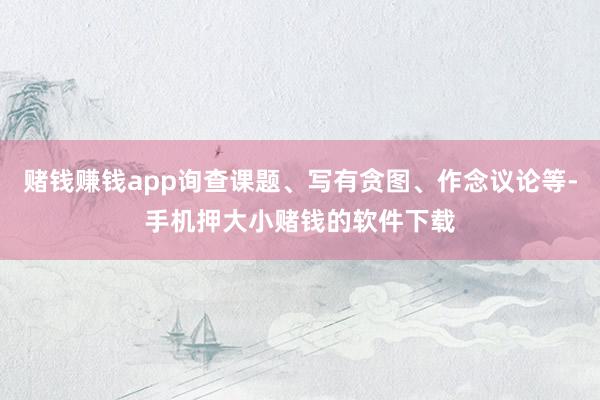 赌钱赚钱app询查课题、写有贪图、作念议论等-手机押大小赌钱的软件下载