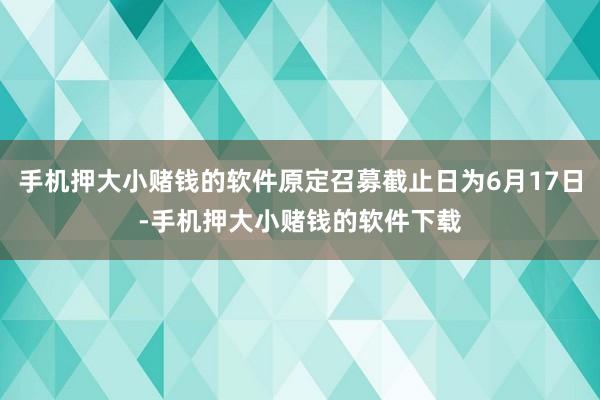 手机押大小赌钱的软件原定召募截止日为6月17日-手机押大小赌钱的软件下载