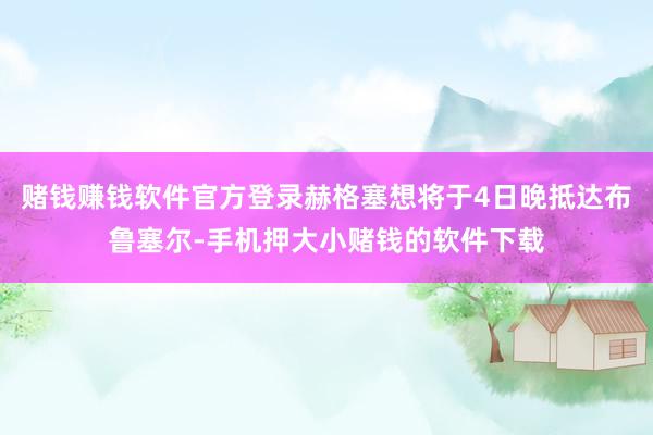 赌钱赚钱软件官方登录赫格塞想将于4日晚抵达布鲁塞尔-手机押大小赌钱的软件下载