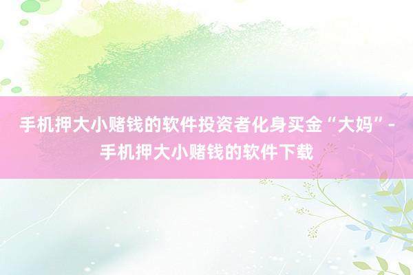 手机押大小赌钱的软件投资者化身买金“大妈”-手机押大小赌钱的软件下载