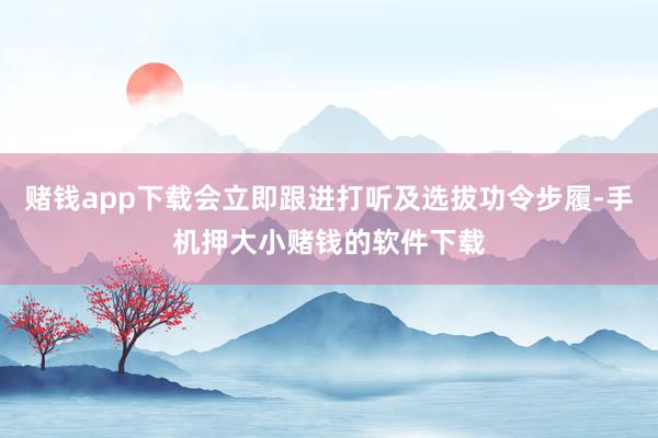 赌钱app下载会立即跟进打听及选拔功令步履-手机押大小赌钱的软件下载