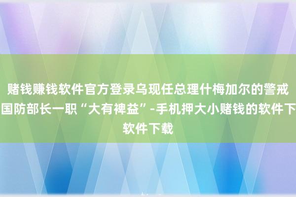 赌钱赚钱软件官方登录乌现任总理什梅加尔的警戒对国防部长一职“大有裨益”-手机押大小赌钱的软件下载