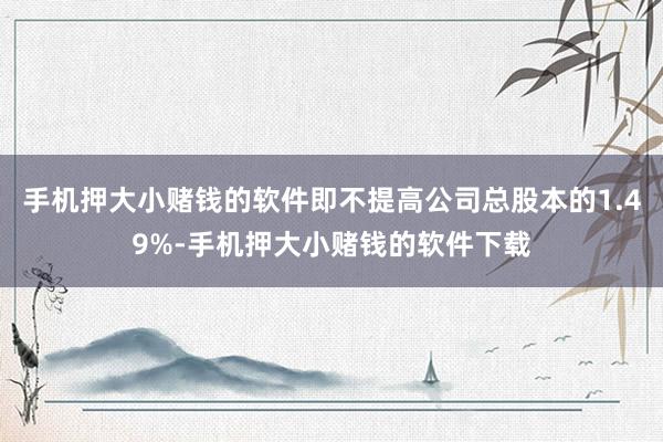 手机押大小赌钱的软件即不提高公司总股本的1.49%-手机押大小赌钱的软件下载