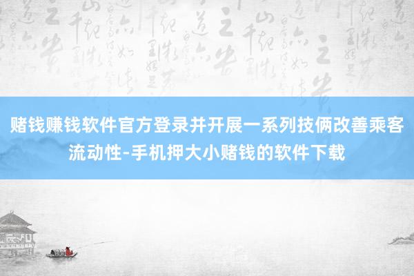 赌钱赚钱软件官方登录并开展一系列技俩改善乘客流动性-手机押大小赌钱的软件下载