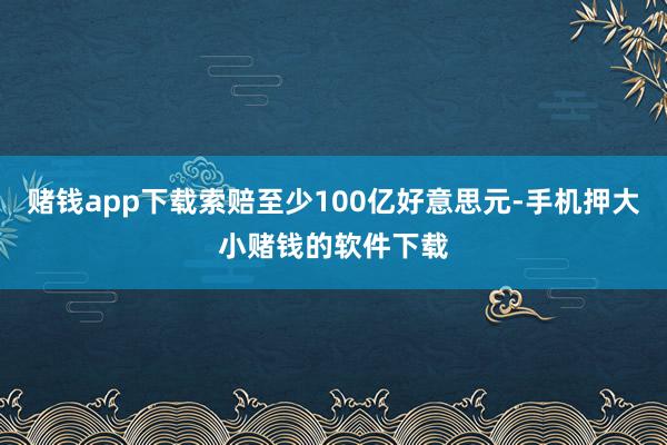 赌钱app下载索赔至少100亿好意思元-手机押大小赌钱的软件下载