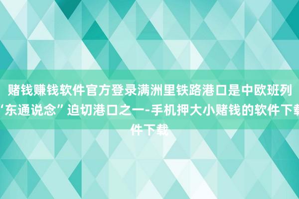 赌钱赚钱软件官方登录满洲里铁路港口是中欧班列“东通说念”迫切港口之一-手机押大小赌钱的软件下载