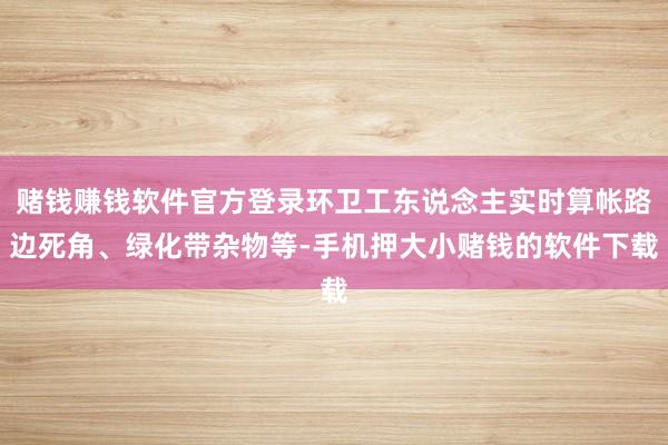 赌钱赚钱软件官方登录环卫工东说念主实时算帐路边死角、绿化带杂物等-手机押大小赌钱的软件下载