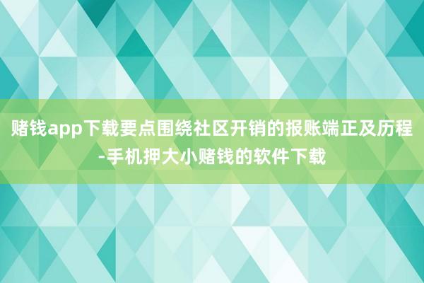 赌钱app下载要点围绕社区开销的报账端正及历程-手机押大小赌钱的软件下载