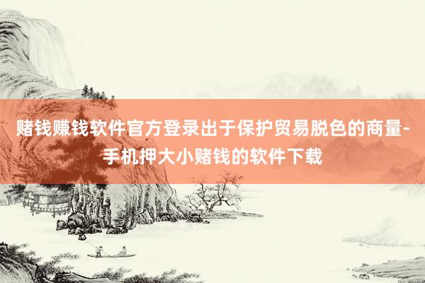 赌钱赚钱软件官方登录出于保护贸易脱色的商量-手机押大小赌钱的软件下载