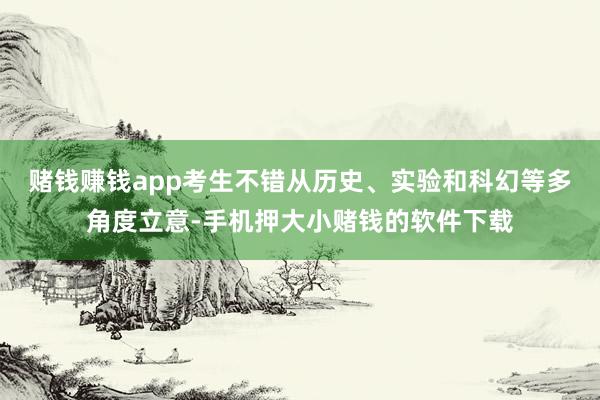 赌钱赚钱app考生不错从历史、实验和科幻等多角度立意-手机押大小赌钱的软件下载