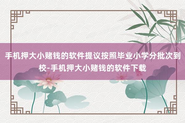 手机押大小赌钱的软件提议按照毕业小学分批次到校-手机押大小赌钱的软件下载