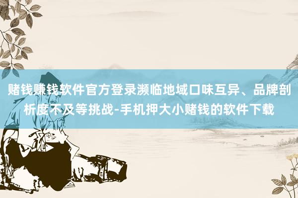 赌钱赚钱软件官方登录濒临地域口味互异、品牌剖析度不及等挑战-手机押大小赌钱的软件下载
