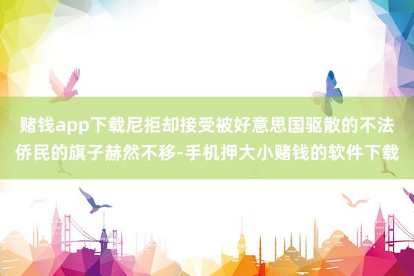 赌钱app下载尼拒却接受被好意思国驱散的不法侨民的旗子赫然不移-手机押大小赌钱的软件下载