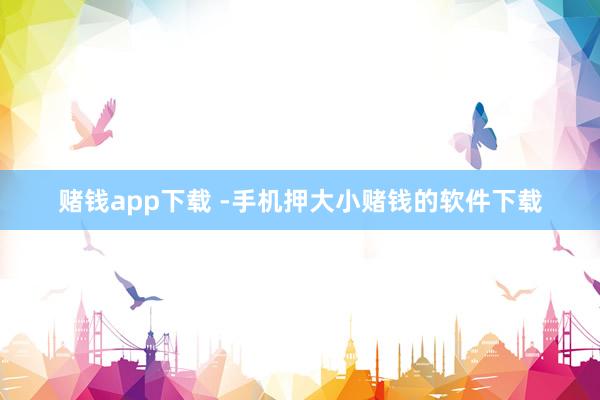 赌钱app下载 -手机押大小赌钱的软件下载