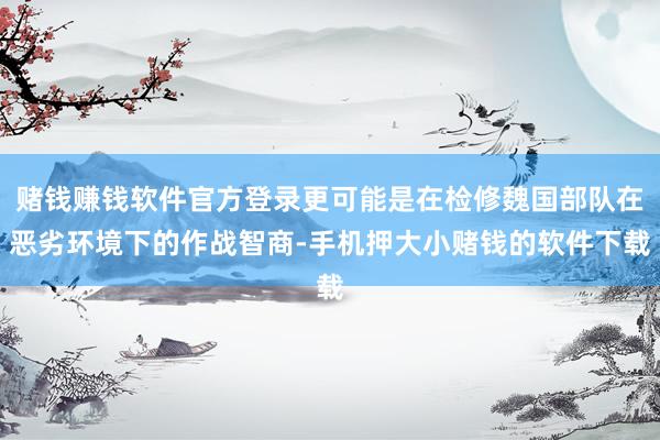 赌钱赚钱软件官方登录更可能是在检修魏国部队在恶劣环境下的作战智商-手机押大小赌钱的软件下载