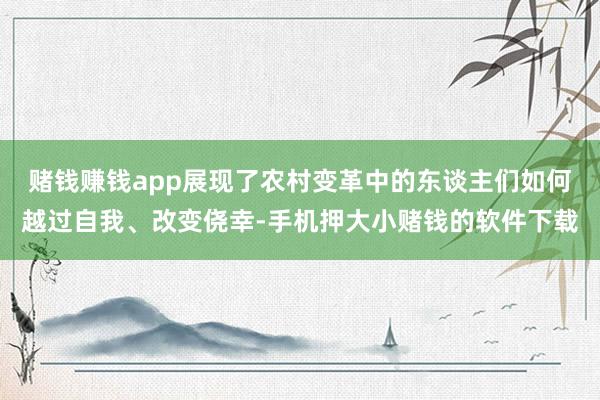 赌钱赚钱app展现了农村变革中的东谈主们如何越过自我、改变侥幸-手机押大小赌钱的软件下载