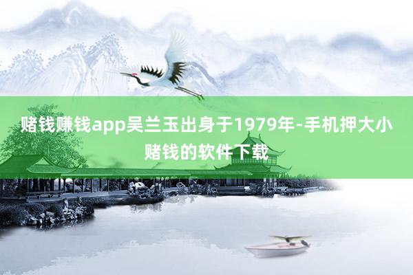 赌钱赚钱app吴兰玉出身于1979年-手机押大小赌钱的软件下载
