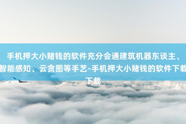 手机押大小赌钱的软件充分会通建筑机器东谈主、智能感知、云贪图等手艺-手机押大小赌钱的软件下载