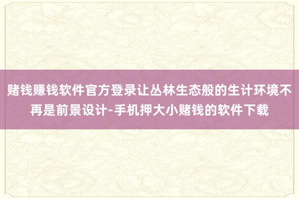 赌钱赚钱软件官方登录让丛林生态般的生计环境不再是前景设计-手机押大小赌钱的软件下载