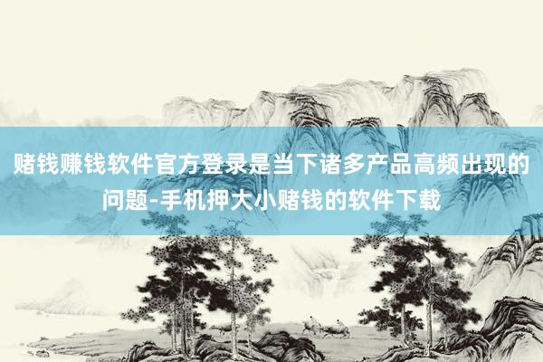 赌钱赚钱软件官方登录是当下诸多产品高频出现的问题-手机押大小赌钱的软件下载