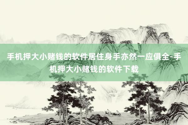 手机押大小赌钱的软件居住身手亦然一应俱全-手机押大小赌钱的软件下载
